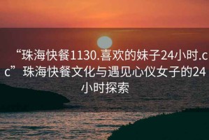 “珠海快餐1130.喜歡的妹子24小時(shí).cc”珠海快餐文化與遇見心儀女子的24小時(shí)探索