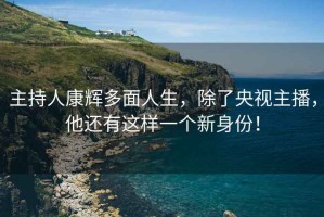 主持人康輝多面人生，除了央視主播，他還有這樣一個新身份！