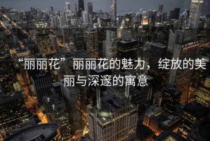“麗麗花”麗麗花的魅力，綻放的美麗與深邃的寓意