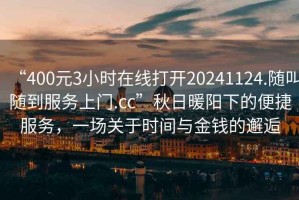 “400元3小時在線打開20241124.隨叫隨到服務(wù)上門.cc”秋日暖陽下的便捷服務(wù)，一場關(guān)于時間與金錢的邂逅