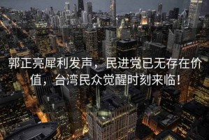 郭正亮犀利發(fā)聲，民進黨已無存在價值，臺灣民眾覺醒時刻來臨！
