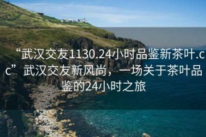 “武漢交友1130.24小時品鑒新茶葉.cc”武漢交友新風(fēng)尚，一場關(guān)于茶葉品鑒的24小時之旅