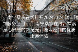 “南寧桑拿在線打開20241124.隨叫隨到服務(wù)上門.cc”南寧桑拿在線，探索身心舒緩的新紀(jì)元，隨叫隨到的優(yōu)質(zhì)服務(wù)體驗(yàn)