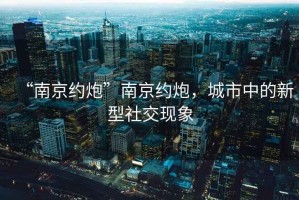 “南京約炮”南京約炮，城市中的新型社交現(xiàn)象