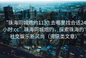 “珠海同城炮約1130.去哪里找合適24小時(shí).cc”珠海同城炮約，探索珠海的社交娛樂(lè)新風(fēng)尚（資訊類文章）
