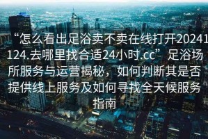 “怎么看出足浴賣不賣在線打開20241124.去哪里找合適24小時(shí).cc”足浴場所服務(wù)與運(yùn)營揭秘，如何判斷其是否提供線上服務(wù)及如何尋找全天候服務(wù)指南