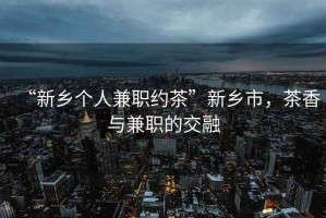 “新鄉(xiāng)個人兼職約茶”新鄉(xiāng)市，茶香與兼職的交融