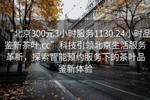 “北京300元3小時(shí)服務(wù)1130.24小時(shí)品鑒新茶葉.cc”科技引領(lǐng)北京生活服務(wù)革新，探索智能預(yù)約服務(wù)下的茶葉品鑒新體驗(yàn)