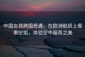 中國女孩跨國奇遇，在歐洲航班上客串空姐，體驗空中服務之美