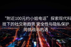 “附近100元約小姐電話”探索現(xiàn)代科技下的社交新趨勢 安全性與隱私保護的挑戰(zhàn)與機遇