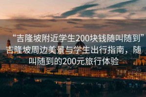 “吉隆坡附近學(xué)生200塊錢隨叫隨到”吉隆坡周邊美景與學(xué)生出行指南，隨叫隨到的200元旅行體驗(yàn)