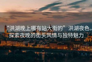 “洪湖晚上哪有站大街的”洪湖夜色，探索夜晚的街頭風(fēng)情與獨(dú)特魅力
