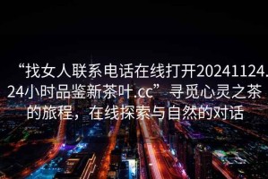 “找女人聯(lián)系電話在線打開20241124.24小時品鑒新茶葉.cc”尋覓心靈之茶的旅程，在線探索與自然的對話