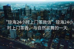 “瓊海24小時(shí)上門(mén)茶微信”瓊海24小時(shí)上門(mén)茶香，與自然共舞的一天