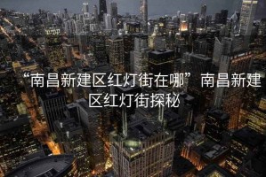 “南昌新建區(qū)紅燈街在哪”南昌新建區(qū)紅燈街探秘