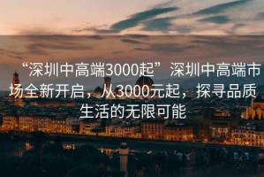 “深圳中高端3000起”深圳中高端市場全新開啟，從3000元起，探尋品質(zhì)生活的無限可能