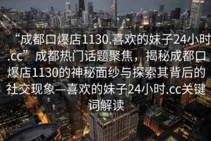 “成都口爆店1130.喜歡的妹子24小時.cc”成都熱門話題聚焦，揭秘成都口爆店1130的神秘面紗與探索其背后的社交現(xiàn)象—喜歡的妹子24小時.cc關(guān)鍵詞解讀