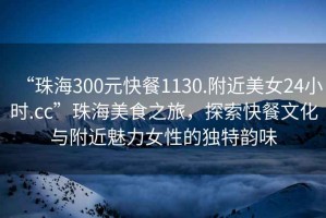 “珠海300元快餐1130.附近美女24小時(shí).cc”珠海美食之旅，探索快餐文化與附近魅力女性的獨(dú)特韻味