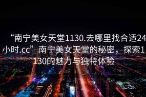“南寧美女天堂1130.去哪里找合適24小時.cc”南寧美女天堂的秘密，探索1130的魅力與獨特體驗