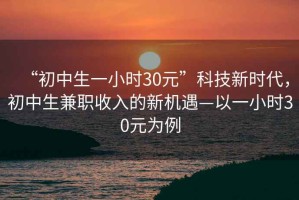 “初中生一小時30元”科技新時代，初中生兼職收入的新機(jī)遇—以一小時30元為例