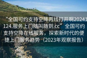 “全國可約支持空降再線打開啊20241124.服務(wù)上門隨叫隨到.cc”全國可約支持空降在線服務(wù)，探索新時代的便捷上門服務(wù)趨勢（2023年觀察報(bào)告）