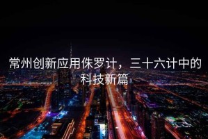 常州創(chuàng)新應(yīng)用侏羅計，三十六計中的科技新篇