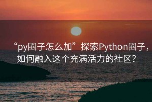 “py圈子怎么加”探索Python圈子，如何融入這個(gè)充滿活力的社區(qū)？
