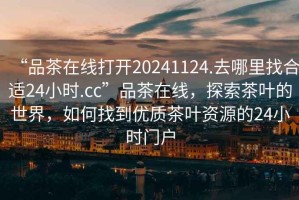 “品茶在線打開(kāi)20241124.去哪里找合適24小時(shí).cc”品茶在線，探索茶葉的世界，如何找到優(yōu)質(zhì)茶葉資源的24小時(shí)門(mén)戶