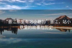 “晉江那里有站小巷的”晉江，站小巷里的故事與歷史