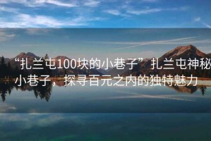 “扎蘭屯100塊的小巷子”扎蘭屯神秘小巷子，探尋百元之內(nèi)的獨特魅力