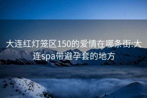 大連紅燈籠區(qū)150的愛(ài)情在哪條街:大連spa帶避孕套的地方