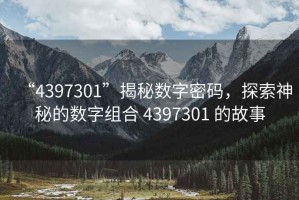 “4397301”揭秘?cái)?shù)字密碼，探索神秘的數(shù)字組合 4397301 的故事