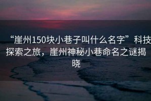 “崖州150塊小巷子叫什么名字”科技探索之旅，崖州神秘小巷命名之謎揭曉