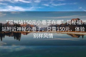 “福州站150元小巷子在哪”揭秘福州站附近神秘小巷子，只需150元，體驗(yàn)別樣風(fēng)情