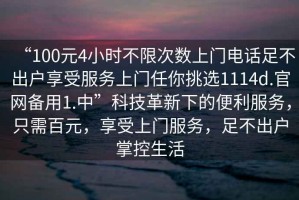 “100元4小時不限次數(shù)上門電話足不出戶享受服務(wù)上門任你挑選1114d.官網(wǎng)備用1.中”科技革新下的便利服務(wù)，只需百元，享受上門服務(wù)，足不出戶掌控生活
