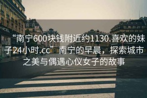 “南寧600塊錢附近約1130.喜歡的妹子24小時(shí).cc”南寧的早晨，探索城市之美與偶遇心儀女子的故事