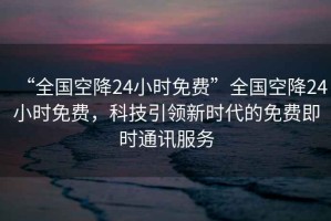 “全國(guó)空降24小時(shí)免費(fèi)”全國(guó)空降24小時(shí)免費(fèi)，科技引領(lǐng)新時(shí)代的免費(fèi)即時(shí)通訊服務(wù)