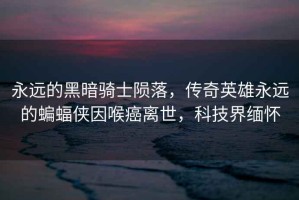 永遠的黑暗騎士隕落，傳奇英雄永遠的蝙蝠俠因喉癌離世，科技界緬懷