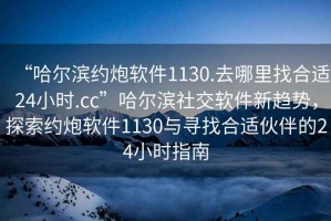 “哈爾濱約炮軟件1130.去哪里找合適24小時(shí).cc”哈爾濱社交軟件新趨勢(shì)，探索約炮軟件1130與尋找合適伙伴的24小時(shí)指南