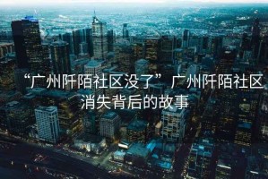 “廣州阡陌社區(qū)沒(méi)了”廣州阡陌社區(qū)消失背后的故事