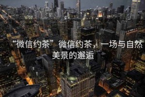 “微信約茶”微信約茶，一場與自然美景的邂逅