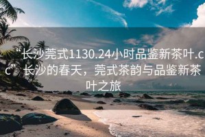 “長沙莞式1130.24小時品鑒新茶葉.cc”長沙的春天，莞式茶韻與品鑒新茶葉之旅