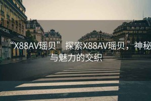 “X88AV瑤貝”探索X88AV瑤貝，神秘與魅力的交織