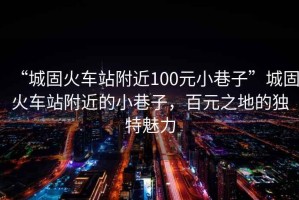 “城固火車站附近100元小巷子”城固火車站附近的小巷子，百元之地的獨(dú)特魅力