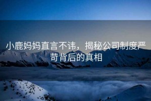 小鹿媽媽直言不諱，揭秘公司制度嚴(yán)苛背后的真相