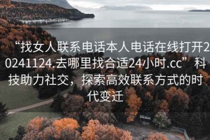 “找女人聯(lián)系電話本人電話在線打開20241124.去哪里找合適24小時.cc”科技助力社交，探索高效聯(lián)系方式的時代變遷