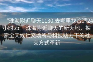 “珠海附近聊天1130.去哪里找合適24小時.cc”珠海附近聊天的新天地，探索全天候社交場所與科技助力下的社交方式革新