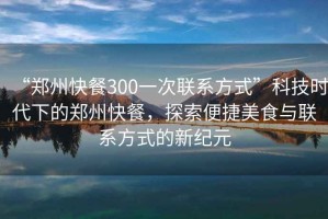 “鄭州快餐300一次聯(lián)系方式”科技時代下的鄭州快餐，探索便捷美食與聯(lián)系方式的新紀元