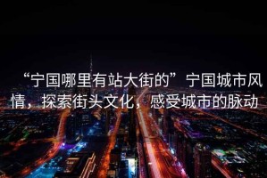 “寧國哪里有站大街的”寧國城市風(fēng)情，探索街頭文化，感受城市的脈動
