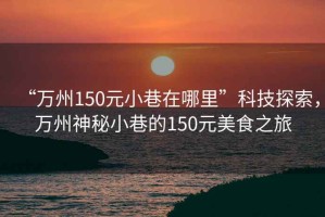 “萬(wàn)州150元小巷在哪里”科技探索，萬(wàn)州神秘小巷的150元美食之旅